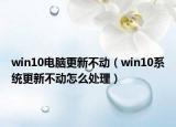 win10電腦更新不動（win10系統(tǒng)更新不動怎么處理）