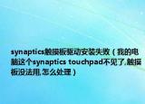 synaptics觸摸板驅(qū)動(dòng)安裝失敗（我的電腦這個(gè)synaptics touchpad不見(jiàn)了,觸摸板沒(méi)法用,怎么處理）