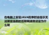 在電腦上安裝JAVA程序時(shí)會(huì)提示無(wú)法繼續(xù)當(dāng)前的互聯(lián)網(wǎng)連接這是為什么呢