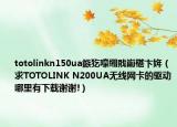 totolinkn150ua鏃犵嚎緗戝崱椹卞姩（求TOTOLINK N200UA無線網(wǎng)卡的驅(qū)動哪里有下載謝謝!）