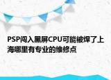 PSP闖入黑屏CPU可能被焊了上海哪里有專業(yè)的維修點