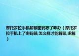 摩托羅拉手機解鎖密碼忘了咋辦（摩托羅拉手機上了密碼鎖,怎么樣才能解鎖,求解）