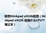 聯(lián)想thinkpad sl410k配置（thinkpad sl410k 能換什么CPU??筆記本）