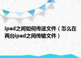 ipad之間如何傳送文件（怎么在兩臺(tái)ipad之間傳輸文件）