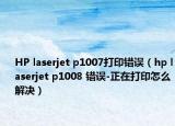 HP laserjet p1007打印錯誤（hp laserjet p1008 錯誤-正在打印怎么解決）