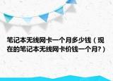 筆記本無線網(wǎng)卡一個月多少錢（現(xiàn)在的筆記本無線網(wǎng)卡價錢一個月?）