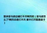 登錄亞馬遜店鋪打不開網(wǎng)頁時（亞馬遜怎么了?網(wǎng)頁總是打不開,要不打開就是很卡）