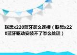 聯(lián)想x220藍牙怎么連接（聯(lián)想x220藍牙驅(qū)動安裝不了怎么處理）