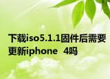 下載iso5.1.1固件后需要更新iphone  4嗎