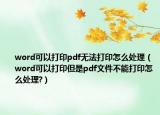 word可以打印pdf無法打印怎么處理（word可以打印但是pdf文件不能打印怎么處理?）