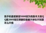 我手機是諾基亞5300因為我版本太低QQ是2005現(xiàn)在想刪但是刪不掉也不知道怎么升級