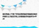 我在電腦上下載了手機應(yīng)用但是在電腦的壓縮文件里怎么才能在手機上安裝我的手機是華為c5720