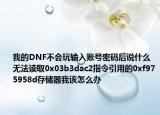 我的DNF不會玩輸入賬號密碼后說什么無法讀取0x03b3dac2指令引用的0xf975958d存儲器我該怎么辦