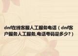 dnf在線客服人工服務(wù)電話（dnf客戶服務(wù)人工服務(wù),電話號(hào)碼是多少?）
