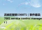 浜嬩歡閿欒36871（事件錯誤;7001 service control manager）