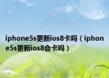 iphone5s更新ios8卡嗎（iphone5s更新ios8會(huì)卡嗎）