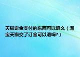 天貓定金支付的東西可以退么（淘寶天貓交了訂金可以退嗎?）