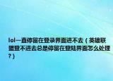 lol一直停留在登錄界面進不去（英雄聯(lián)盟登不進去總是停留在登陸界面怎么處理?）