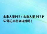 未來人類P57（未來人類 P57 P57筆記本怎么樣好嗎）