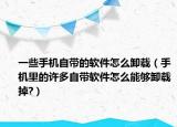 一些手機(jī)自帶的軟件怎么卸載（手機(jī)里的許多自帶軟件怎么能夠卸載掉?）