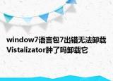 window7語言包7出錯無法卸載Vistalizator腫了嗎卸載它