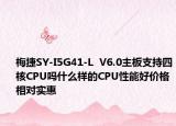 梅捷SY-I5G41-L  V6.0主板支持四核CPU嗎什么樣的CPU性能好價格相對實惠