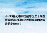 dnf13強化卷綁定的怎么賣（現(xiàn)在版本的dnf13強化卷如果賣的話能賣多少Rmb）