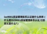 iso9001質(zhì)量管理體系認(rèn)證是什么意思（什么是ISO9001質(zhì)量管理體系認(rèn)證,它的意義是什么?）