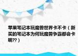 蘋果筆記本玩魔獸世界卡不卡（新買的筆記本為何玩魔獸爭(zhēng)霸都會(huì)卡呢??）