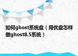 如何ghost系統(tǒng)盤（用優(yōu)盤怎樣做ghost8.5系統(tǒng)）