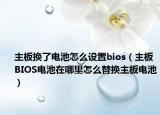 主板換了電池怎么設(shè)置bios（主板BIOS電池在哪里怎么替換主板電池）