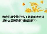 收音機(jī)哪個(gè)牌子好?（最好的收音機(jī)是什么品牌的啊?誰知道啊?）