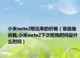 小米note2剛出來的價格（誰能告訴我,小米note2下次搶購時間是什么時間）