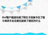 Dnf客戶端消失刷了陌生卡深淵卡住了格斗場進(jìn)不去無緣無故掉了請問為什么