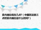 委內(nèi)瑞拉現(xiàn)在幾點?（中國到凌晨三點時委內(nèi)瑞拉是什么時間?）