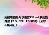 我的電腦是海爾迅雷t39 w7系統(tǒng)集成顯卡1G  CPU  E6600為什么它不能運(yùn)行CF