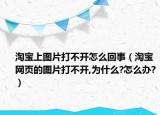 淘寶上圖片打不開怎么回事（淘寶網(wǎng)頁的圖片打不開,為什么?怎么辦?）