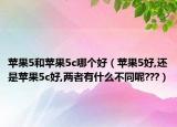 蘋果5和蘋果5c哪個(gè)好（蘋果5好,還是蘋果5c好,兩者有什么不同呢???）