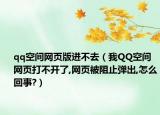 qq空間網(wǎng)頁(yè)版進(jìn)不去（我QQ空間網(wǎng)頁(yè)打不開(kāi)了,網(wǎng)頁(yè)被阻止彈出,怎么回事?）