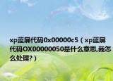 xp藍(lán)屏代碼0x00000c5（xp藍(lán)屏代碼OX00000050是什么意思,我怎么處理?）