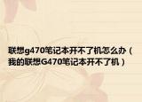 聯(lián)想g470筆記本開不了機(jī)怎么辦（我的聯(lián)想G470筆記本開不了機(jī)）