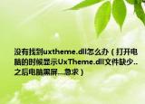 沒有找到uxtheme.dll怎么辦（打開電腦的時候顯示UxTheme.dll文件缺少..之后電腦黑屏...急求）