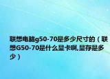 聯(lián)想電腦g50-70是多少尺寸的（聯(lián)想G50-70是什么顯卡啊,顯存是多少）