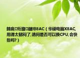 鍗庣絎旇鏈琗8AC（華碩電腦X8AC,用得太郁悶了,請問是否可以換CPU,會快些嗎?）