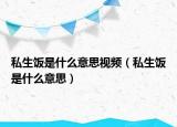 私生飯是什么意思視頻（私生飯是什么意思）