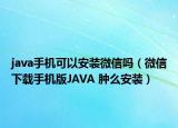 java手機(jī)可以安裝微信嗎（微信下載手機(jī)版JAVA 腫么安裝）