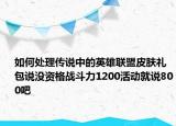 如何處理傳說中的英雄聯(lián)盟皮膚禮包說沒資格戰(zhàn)斗力1200活動(dòng)就說800吧