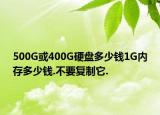 500G或400G硬盤多少錢1G內(nèi)存多少錢.不要復(fù)制它.