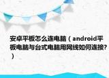 安卓平板怎么連電腦（android平板電腦與臺式電腦用網(wǎng)線如何連接?）