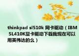 thinkpad sl510k 網(wǎng)卡驅(qū)動(dòng)（IBM SL410K顯卡驅(qū)動(dòng)下載我現(xiàn)在可以用英偉達(dá)的么）